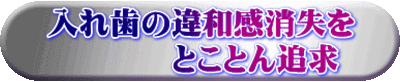 入れ歯の違和感消失を 　　　　とことん追求